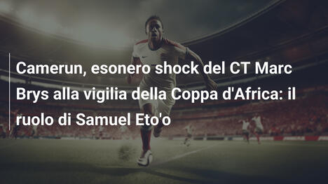 Camerun, esonero shock del CT Marc Brys alla vigilia della Coppa d'Africa: il ruolo di Samuel Eto'o