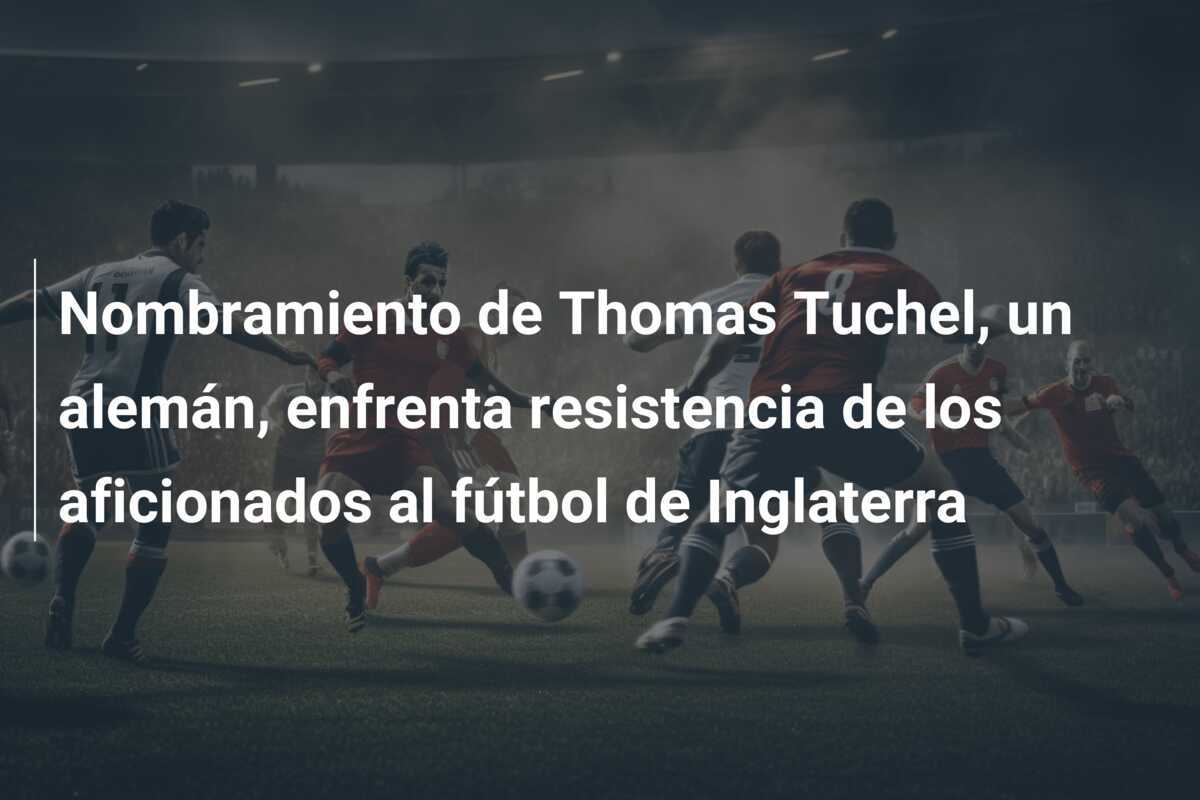 Nombramiento de Thomas Tuchel, un alemán, enfrenta resistencia de los aficionados al fútbol de Inglaterra