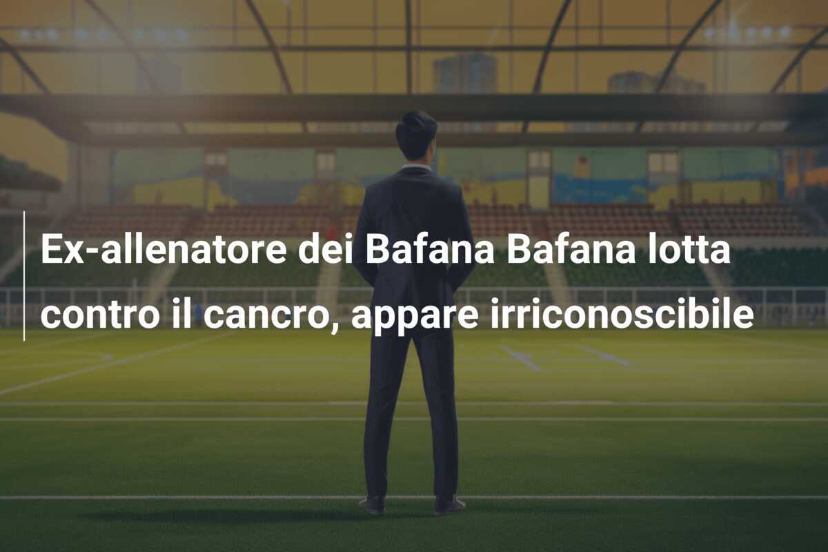 Ex-allenatore dei Bafana Bafana lotta contro il cancro, appare irriconoscibile