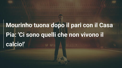 Mourinho tuona dopo il pari con il Casa Pia: 'Ci sono quelli che non vivono il calcio!'