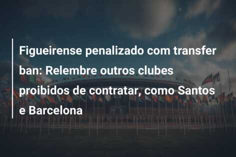 Figueirense penalizado com transfer ban: Relembre outros clubes proibidos de contratar, como Santos e Barcelona