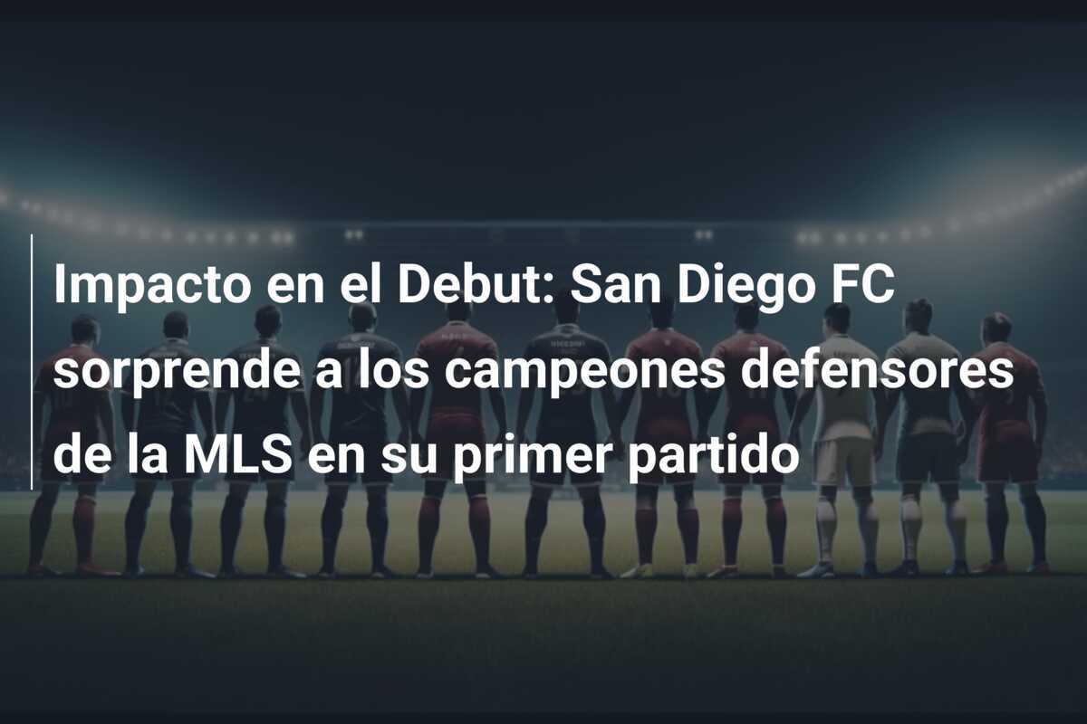 Impacto en el Debut: San Diego FC sorprende a los campeones defensores de la MLS en su primer partido