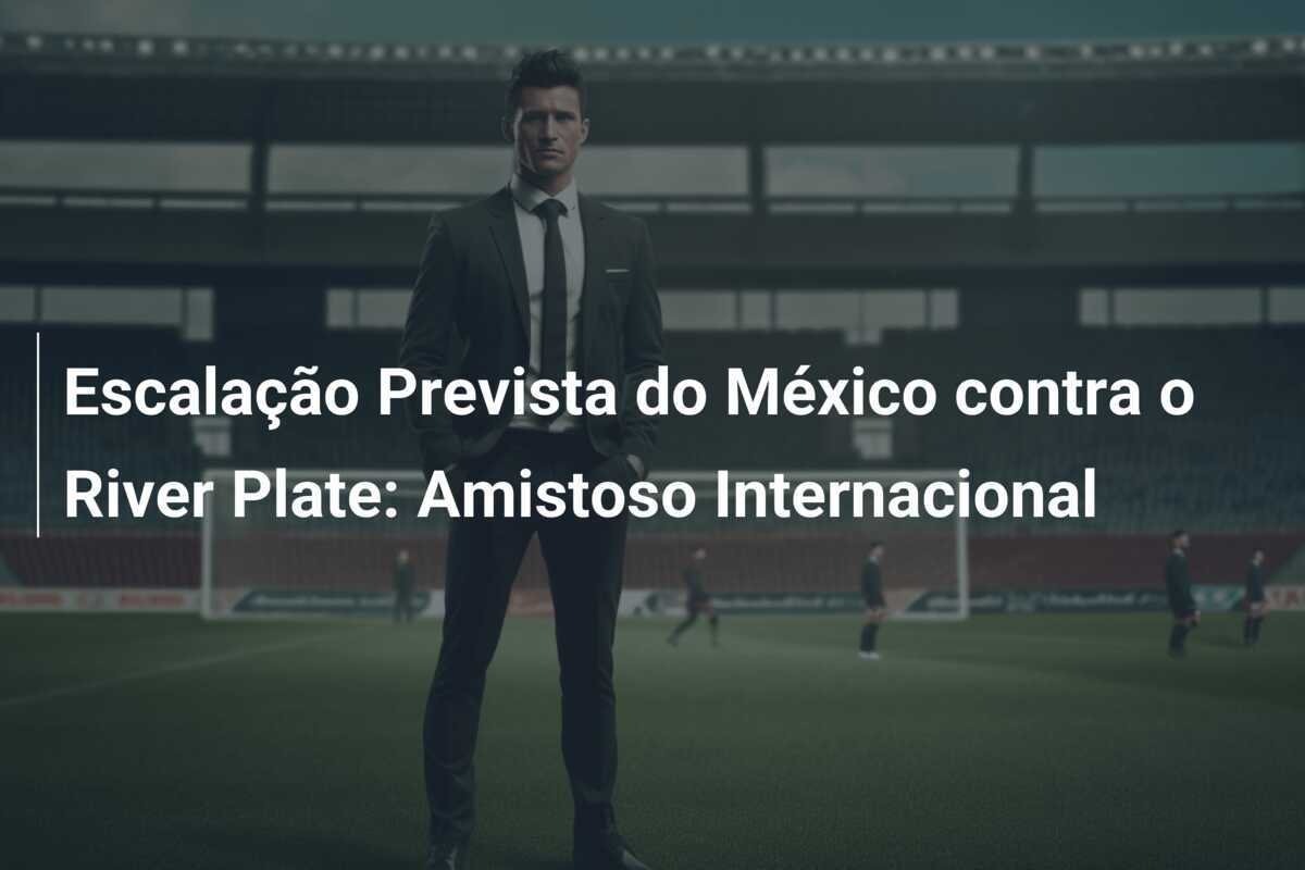 Escalação Prevista do México contra o River Plate: Amistoso Internacional