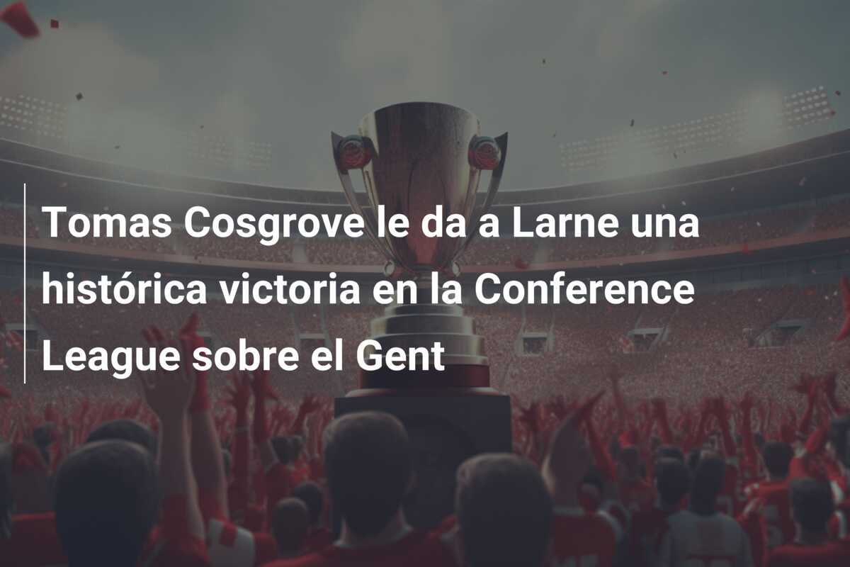 Tomas Cosgrove le da a Larne una histórica victoria en la Conference League sobre el Gent