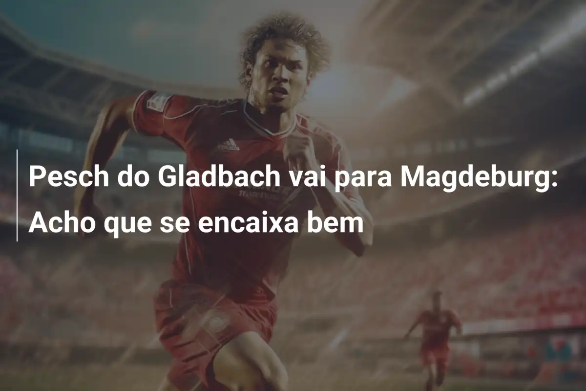 Pesch do Gladbach vai para Magdeburg: Acho que se encaixa bem