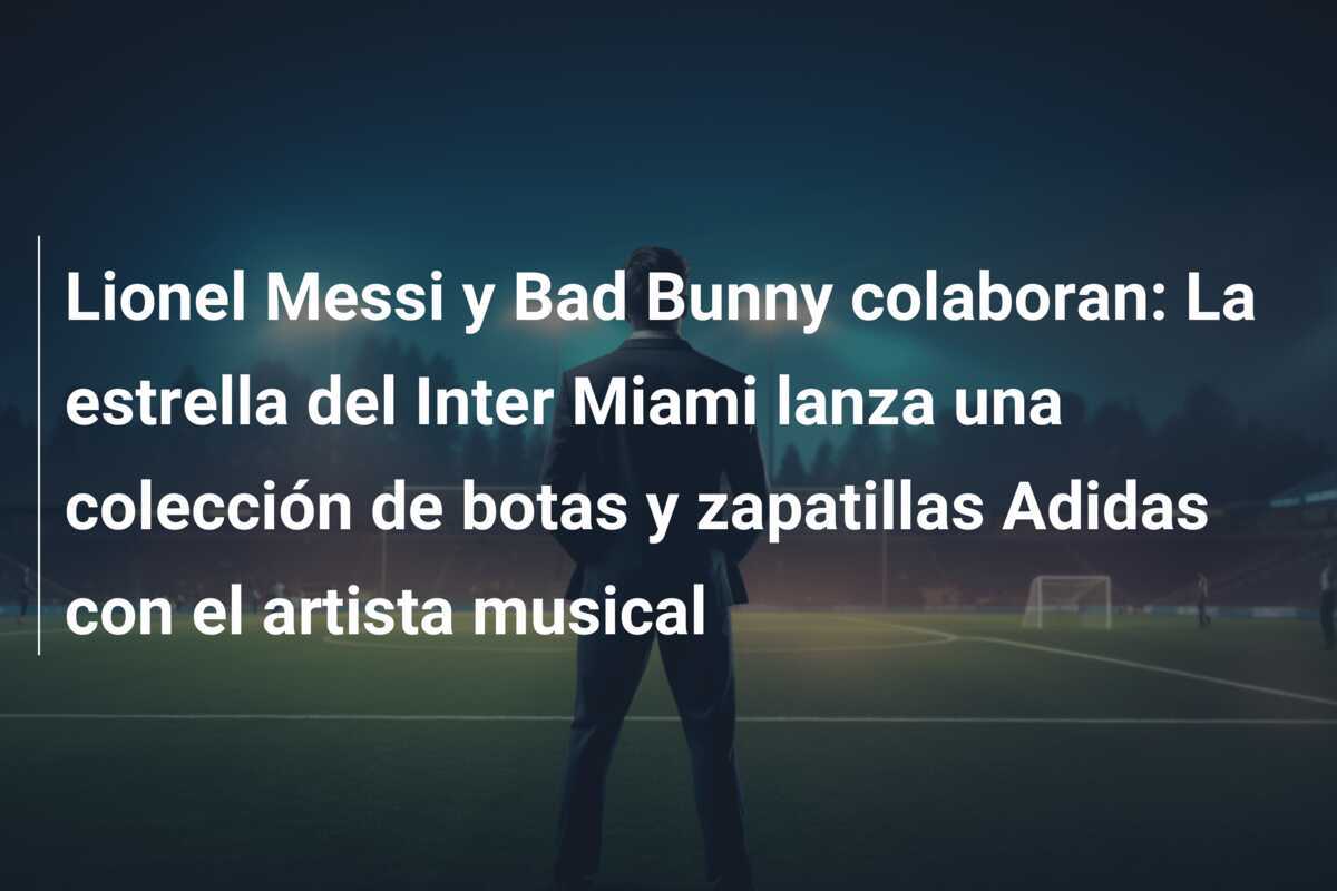 Lionel Messi y Bad Bunny colaboran: La estrella del Inter Miami lanza una colección de botas y zapatillas Adidas con el artista musical
