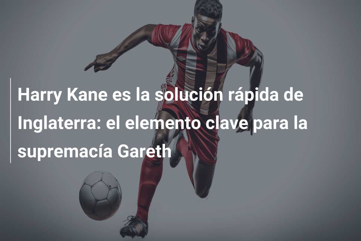 Harry Kane es la solución rápida de Inglaterra: el elemento clave para la supremacía Gareth