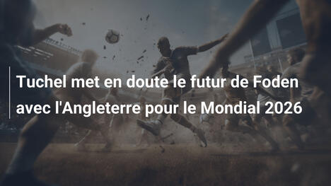 Tuchel met en doute le futur de Foden avec l'Angleterre pour le Mondial 2026