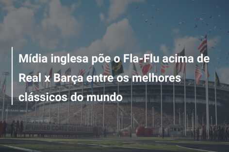 Mídia inglesa põe o Fla-Flu acima de Real x Barça entre os melhores clássicos do mundo