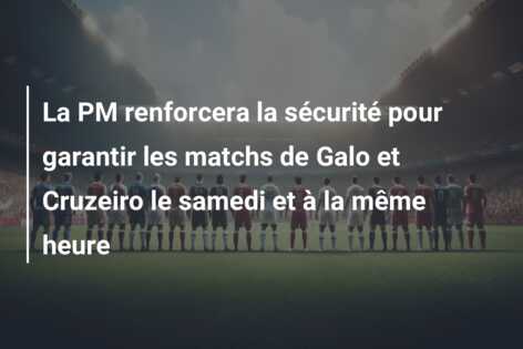 La PM renforcera la sécurité pour garantir les matchs de Galo et Cruzeiro le samedi et à la même heure