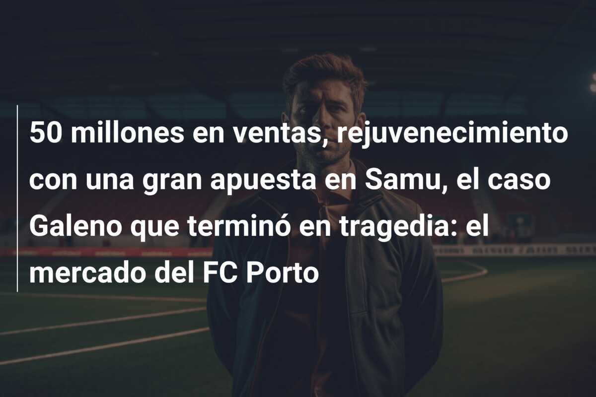 50 millones en ventas, rejuvenecimiento con una gran apuesta en Samu, el caso Galeno que terminó en tragedia: el mercado del FC Porto