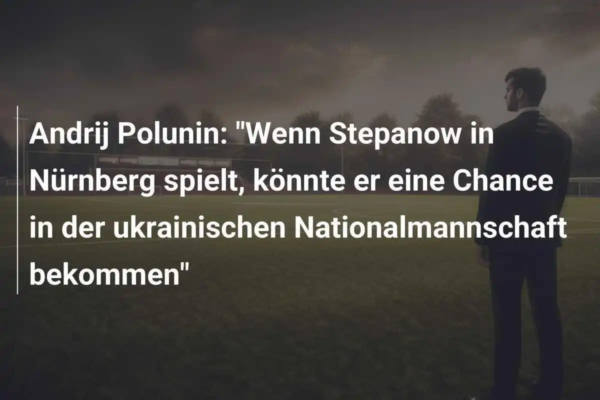 Andrij Polunin: "Wenn Stepanow in Nürnberg spielt, könnte er eine Chance in der ukrainischen Nationalmannschaft bekommen"