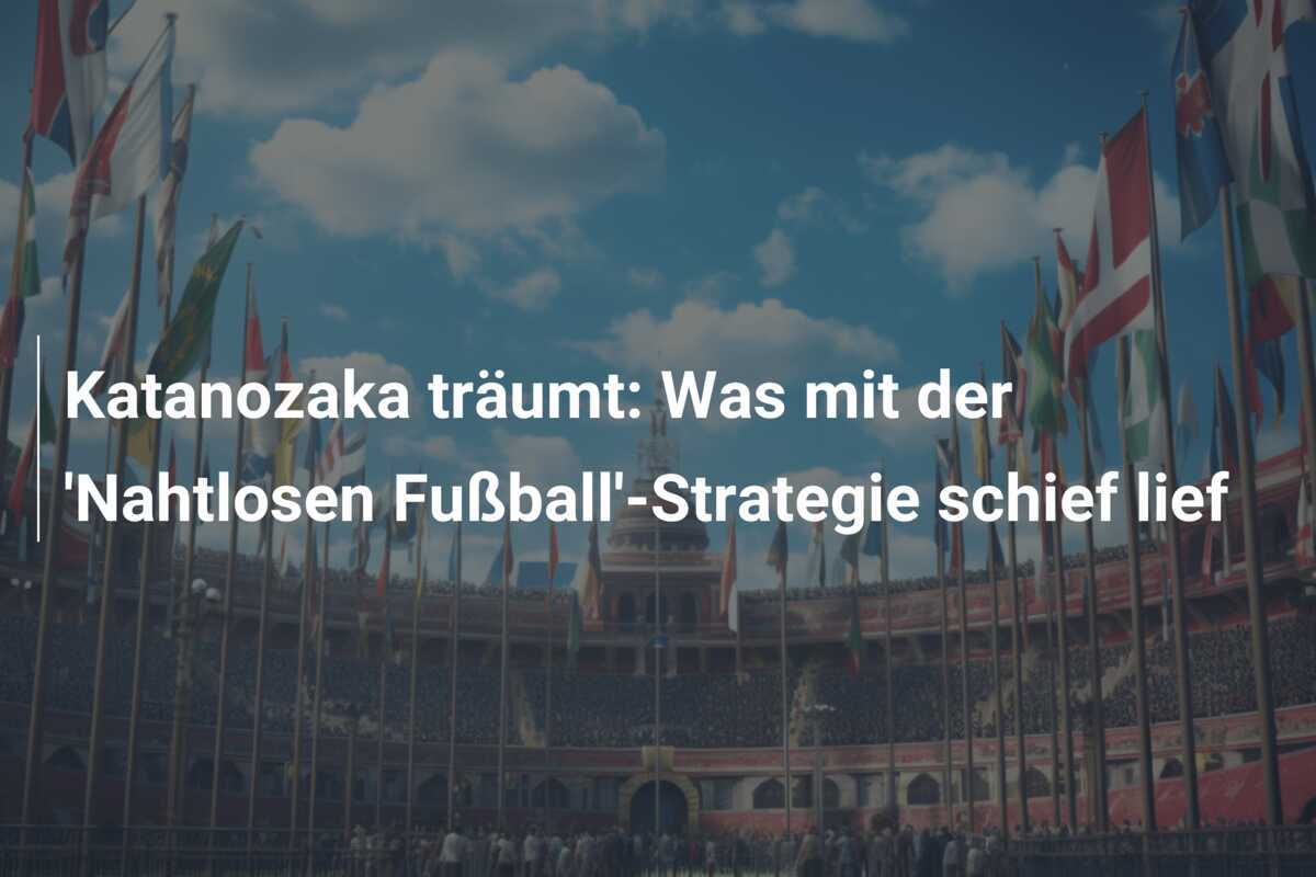 Katanozaka träumt: Was mit der 'Nahtlosen Fußball'-Strategie schief lief