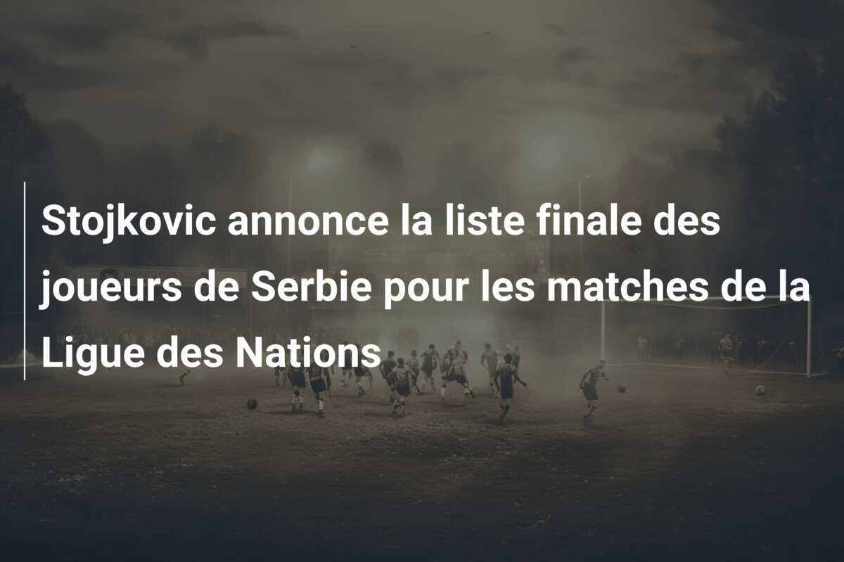Stojkovic annonce la liste finale des joueurs de Serbie pour les matches de la Ligue des Nations