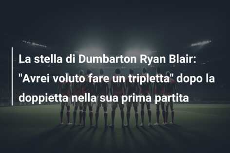 La stella di Dumbarton Ryan Blair: “Avrei voluto fare un tripletta” dopo la doppietta nella sua prima partita
