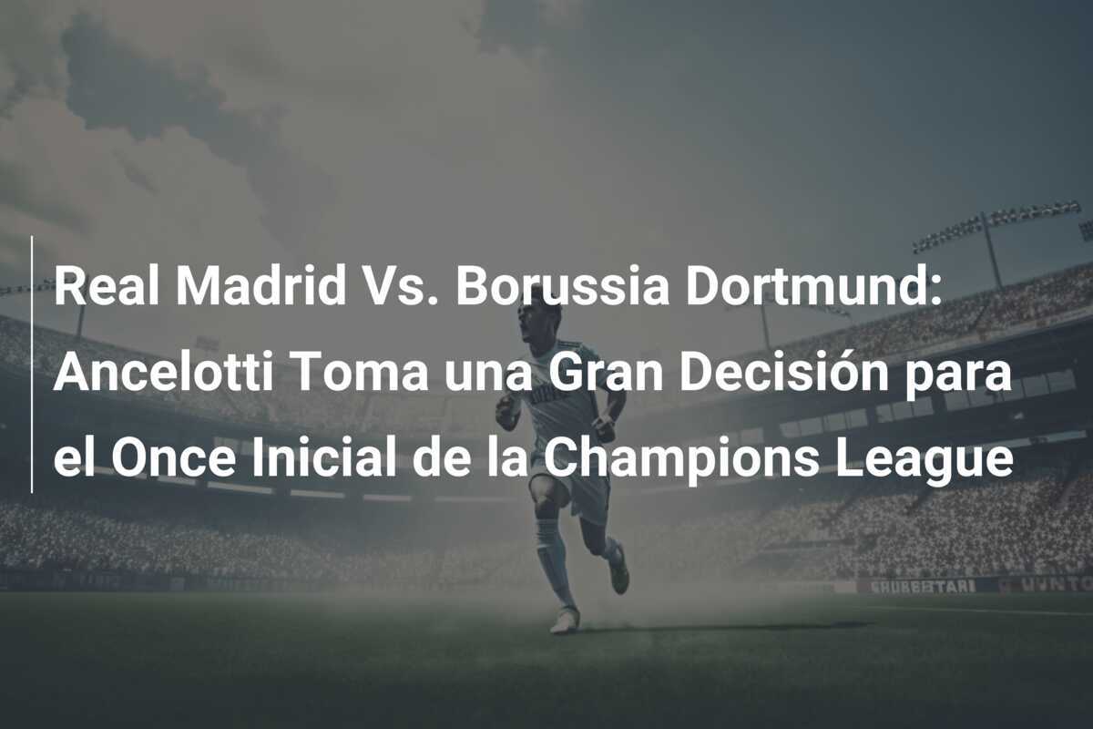 Real Madrid Vs. Borussia Dortmund: Ancelotti Toma una Gran Decisión para el Once Inicial de la Champions League