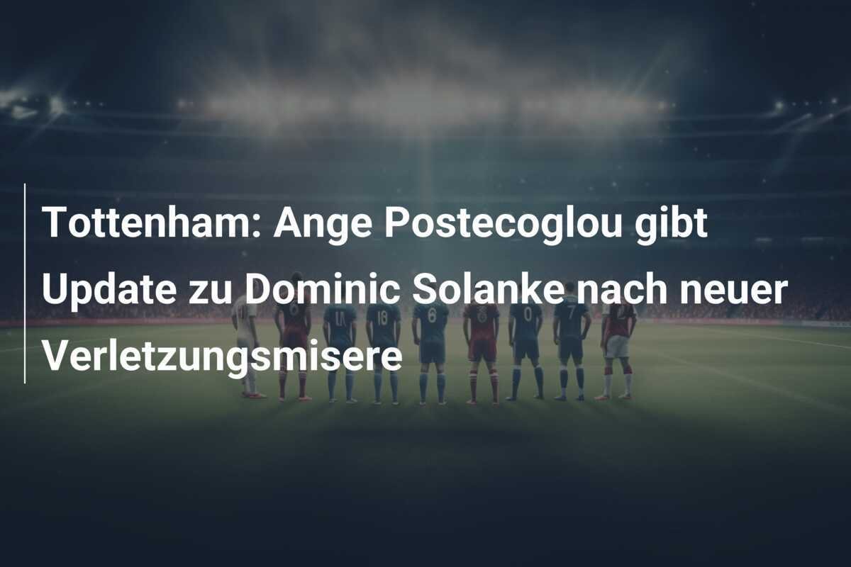 Tottenham: Ange Postecoglou gibt Update zu Dominic Solanke nach neuer Verletzungsmisere