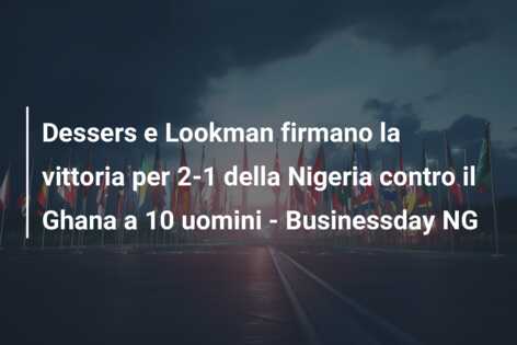 Dessers e Lookman firmano la vittoria per 2-1 della Nigeria contro il Ghana a 10 uomini – Businessday NG