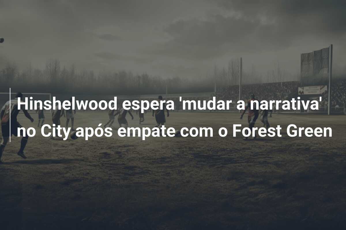 Hinshelwood espera 'mudar a narrativa' no City após empate com o Forest Green