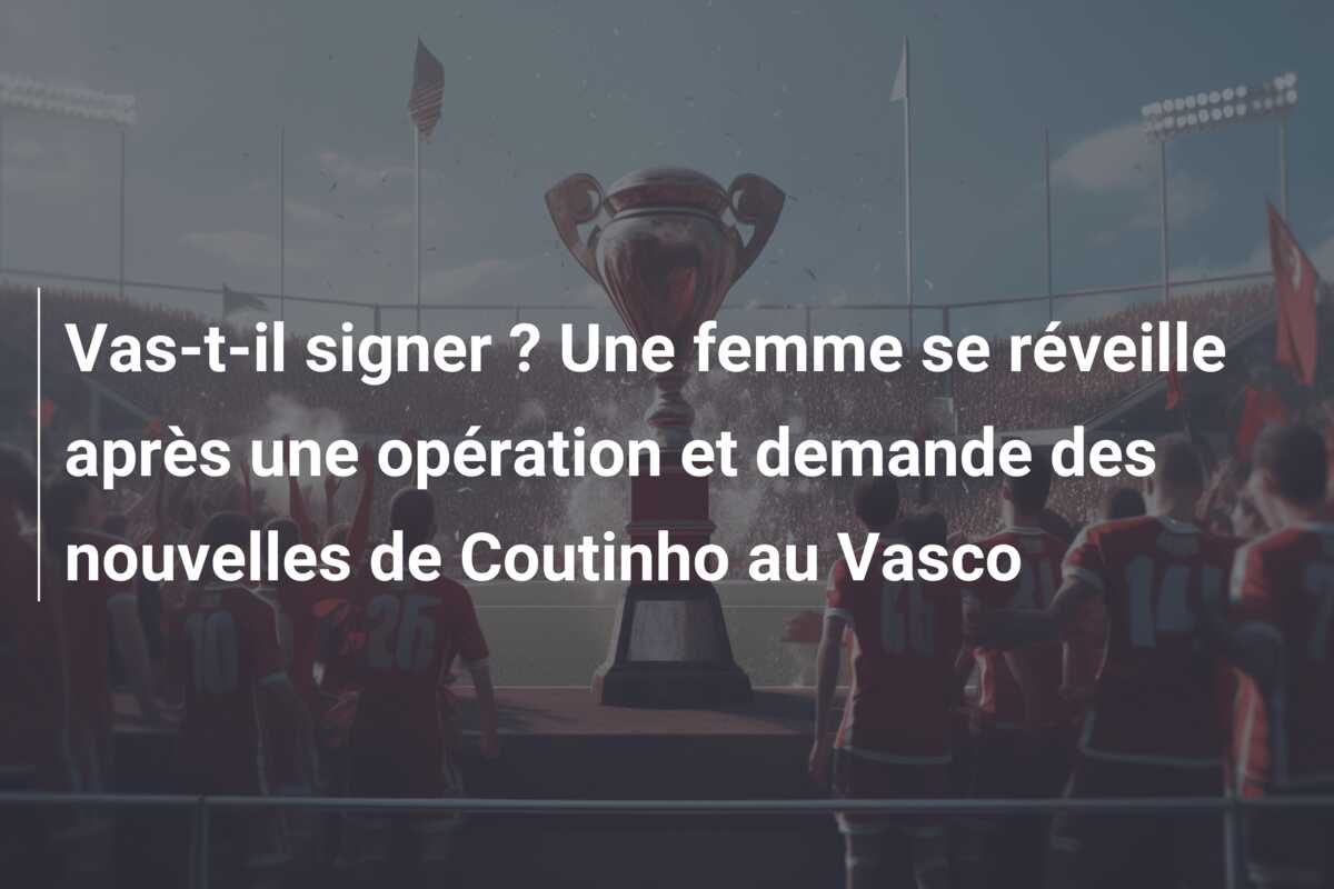 Vas-t-il signer ? Une femme se réveille après une opération et demande des nouvelles de Coutinho au Vasco