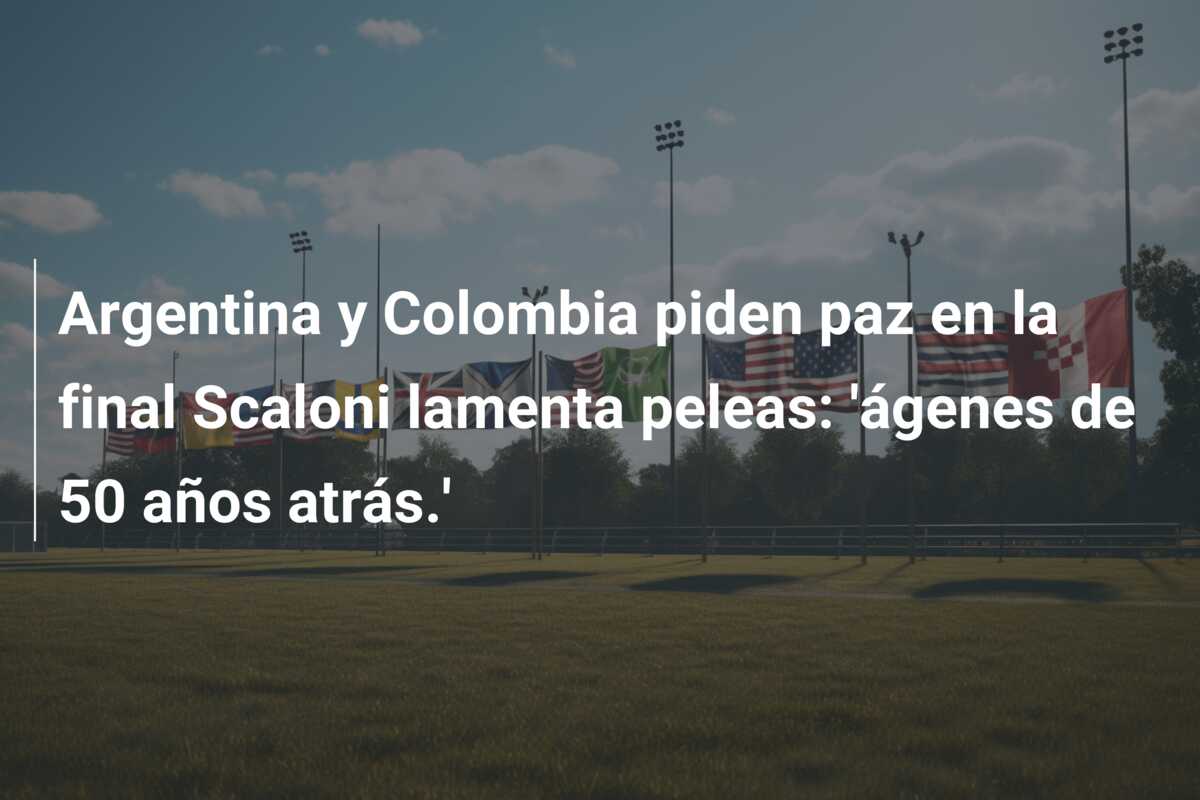 Argentina y Colombia piden paz en la final Scaloni lamenta peleas: ‘ágenes de 50 años atrás.’