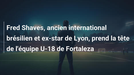 Fred Shaves, ancien international brésilien et ex-star de Lyon, prend la tête de l'équipe U-18 de Fortaleza