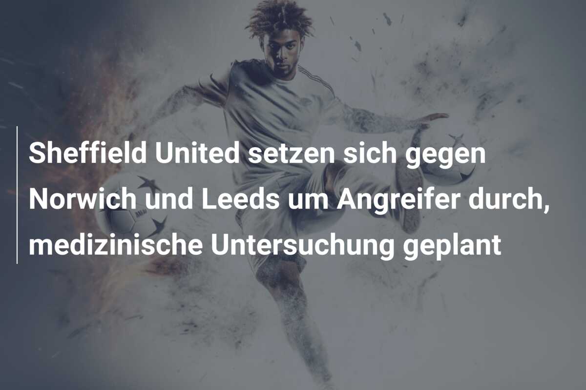 Sheffield United setzen sich gegen Norwich und Leeds um Angreifer durch, medizinische Untersuchung geplant