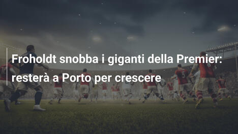 Froholdt snobba i giganti della Premier: resterà a Porto per crescere