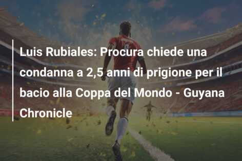 Luis Rubiales: Procura chiede una condanna a 2,5 anni di prigione per il bacio alla Coppa del Mondo – Guyana Chronicle