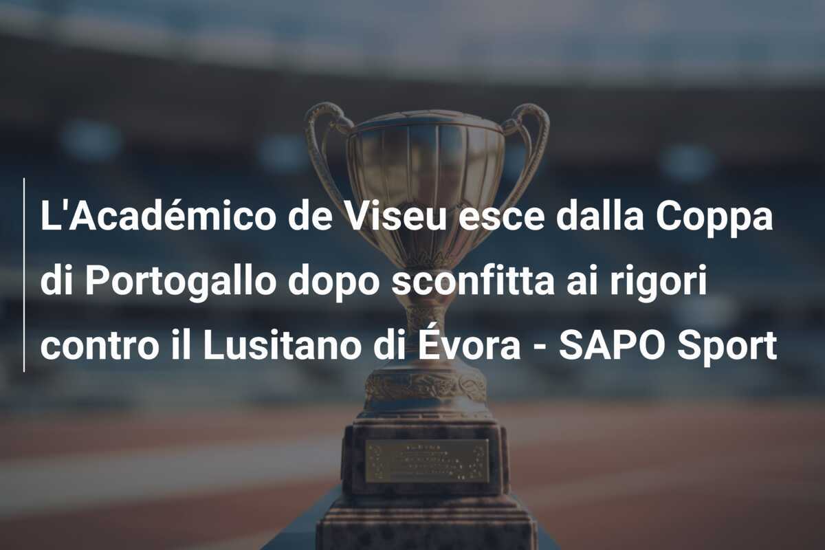 L'Académico de Viseu esce dalla Coppa di Portogallo dopo sconfitta ai rigori contro il Lusitano di Évora - SAPO Sport