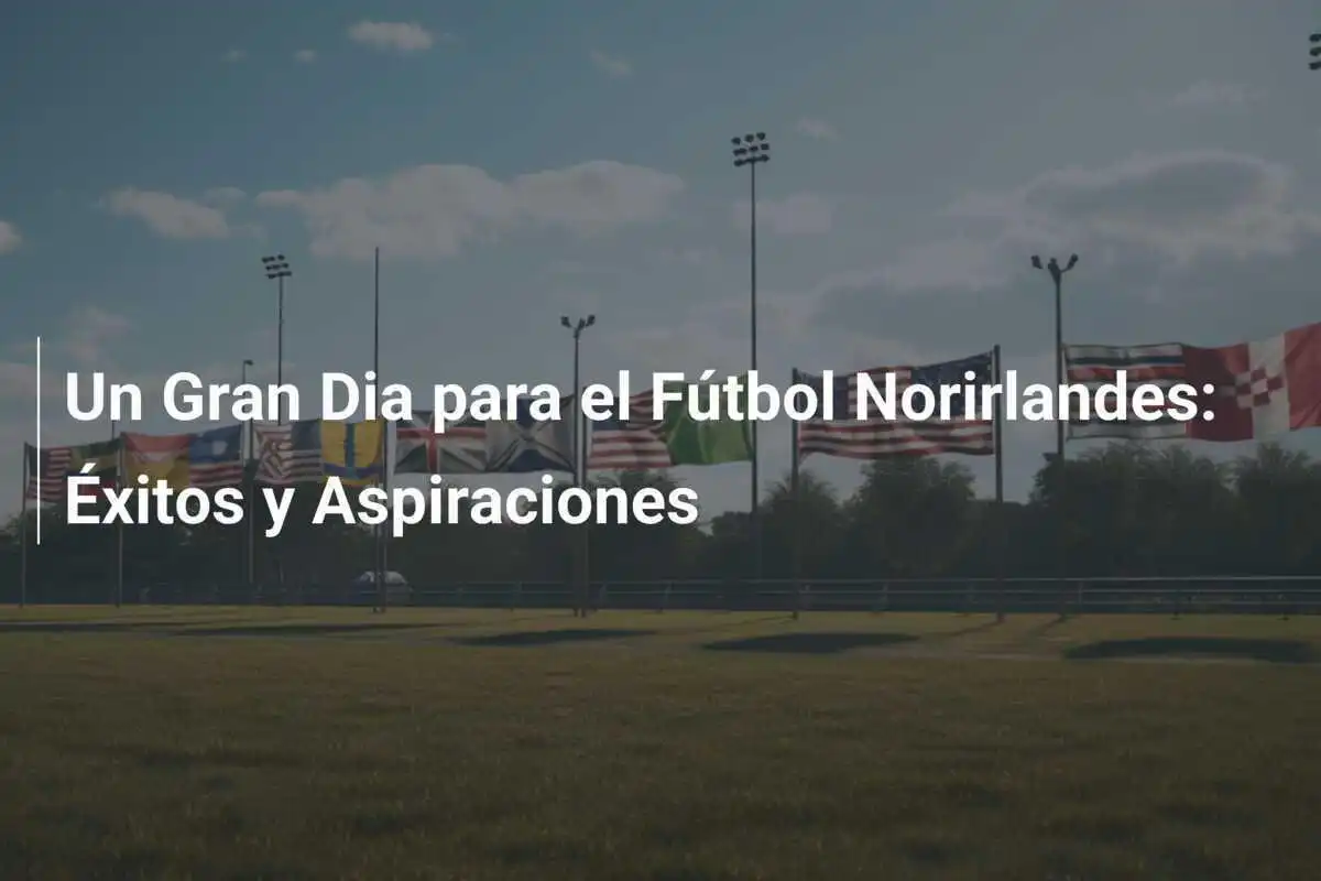 Un Gran Dia para el Fútbol Norirlandes: Éxitos y Aspiraciones