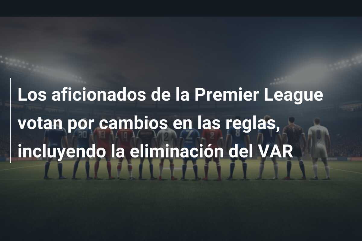 Los aficionados de la Premier League votan por cambios en las reglas, incluyendo la eliminación del VAR