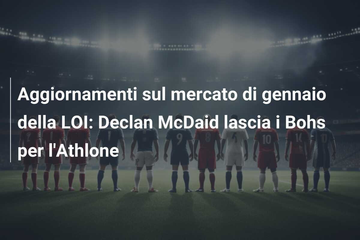 Aggiornamenti sul mercato di gennaio della LOI: Declan McDaid lascia i Bohs per l'Athlone