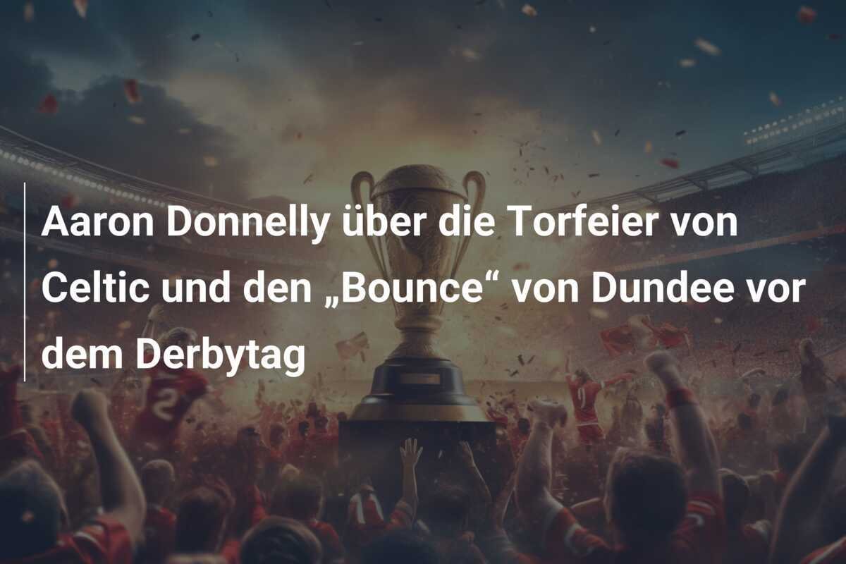Aaron Donnelly über die Torfeier von Celtic und den „Bounce“ von Dundee vor dem Derbytag