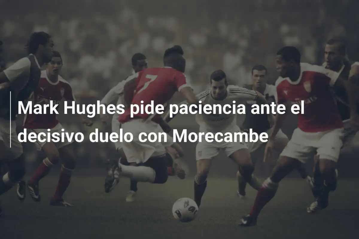 Mark Hughes pide paciencia ante el decisivo duelo con Morecambe