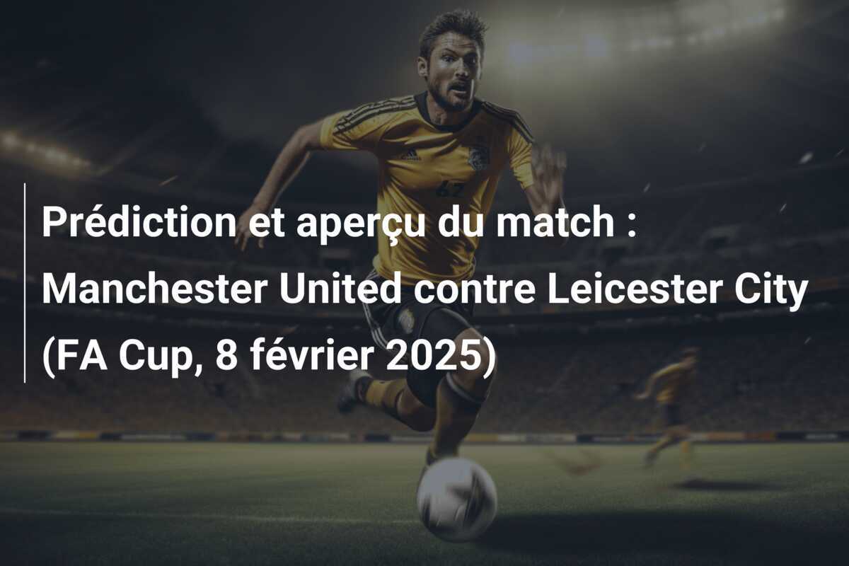 Prédiction et aperçu du match : Manchester United contre Leicester City (FA Cup, 8 février 2025)