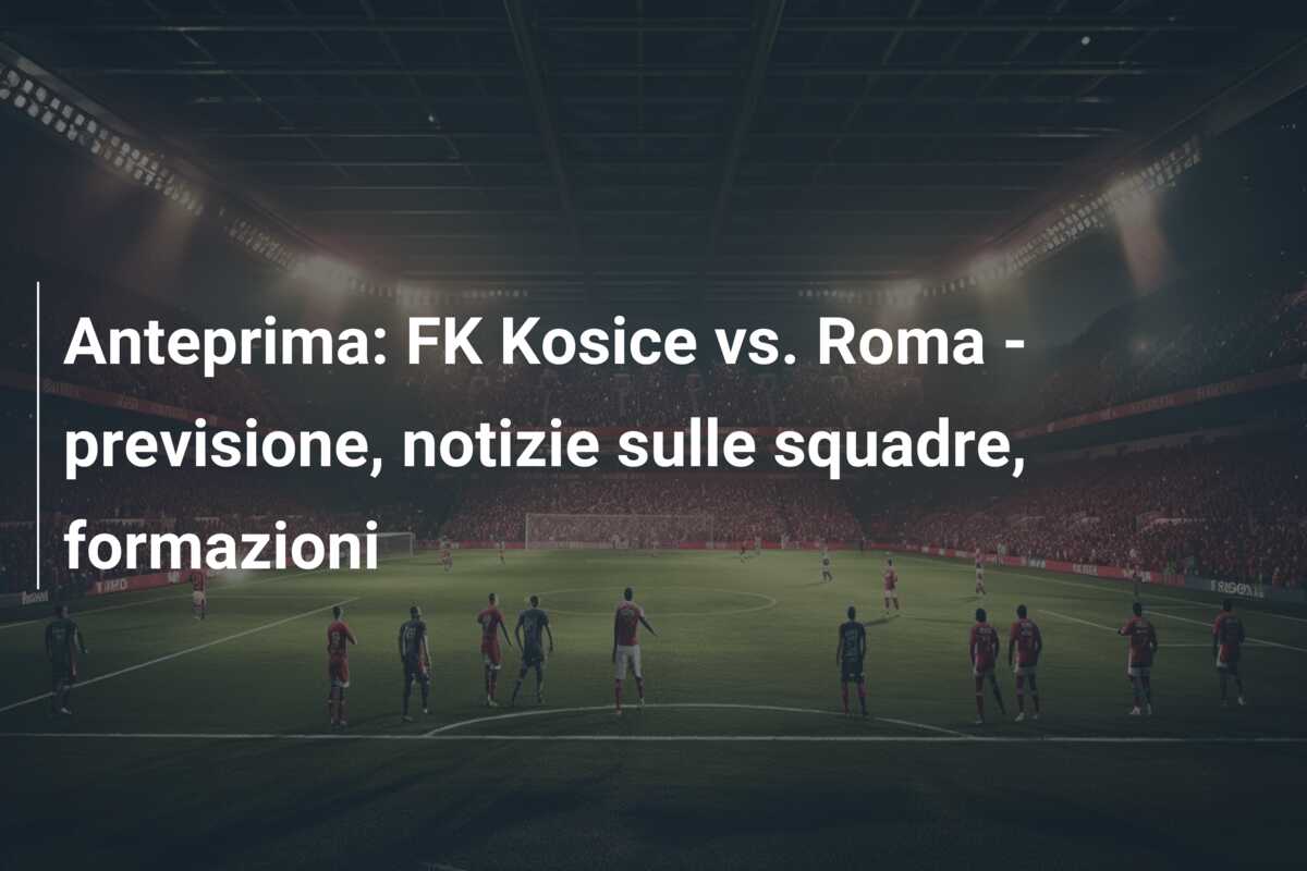 Anteprima: FK Kosice vs. Roma – previsione, notizie sulle squadre, formazioni