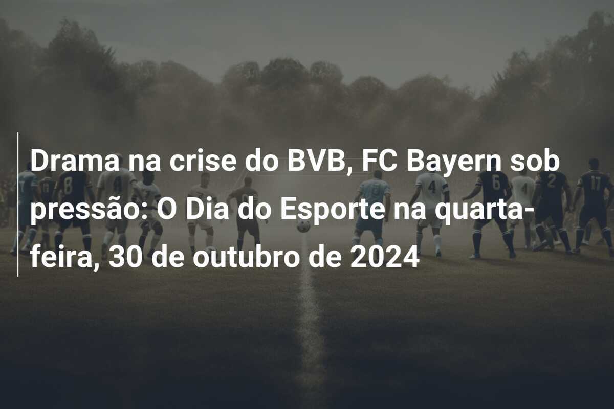 Drama na crise do BVB, FC Bayern sob pressão: O Dia do Esporte na quarta-feira, 30 de outubro de 2024