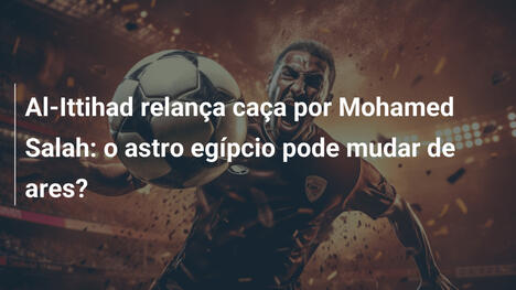 Al-Ittihad relança caça por Mohamed Salah: o astro egípcio pode mudar de ares?