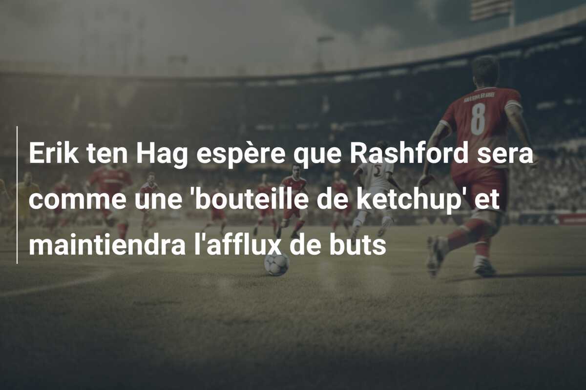 Erik ten Hag espère que Rashford sera comme une 'bouteille de ketchup' et maintiendra l'afflux de buts