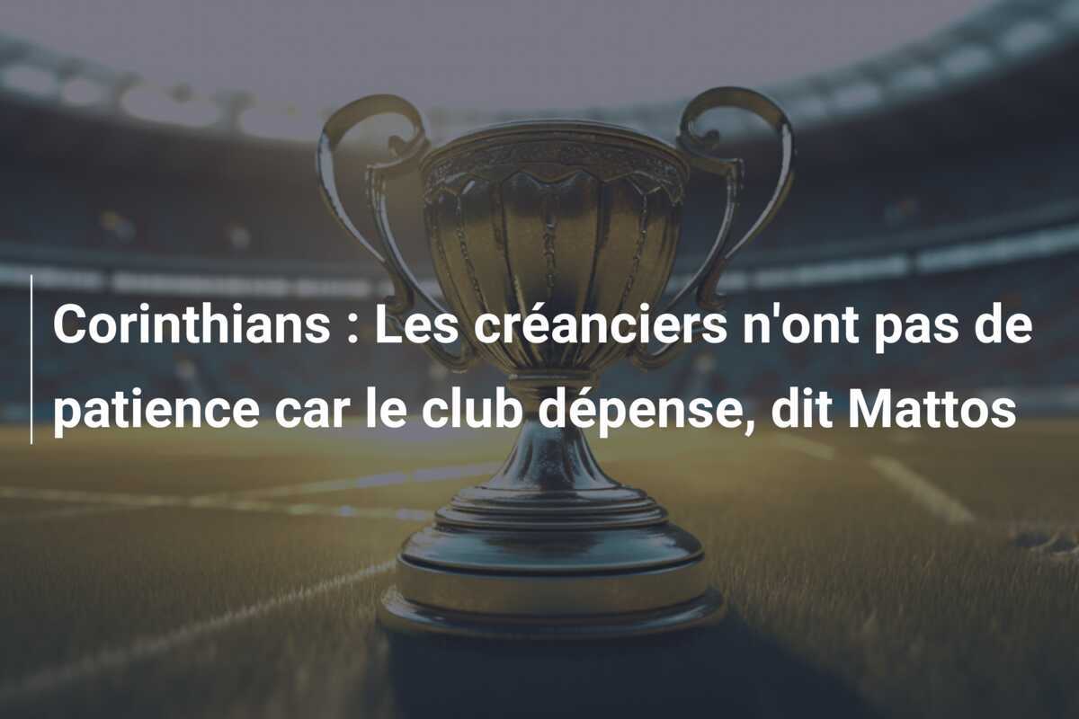 Corinthians : Les créanciers n'ont pas de patience car le club dépense, dit Mattos