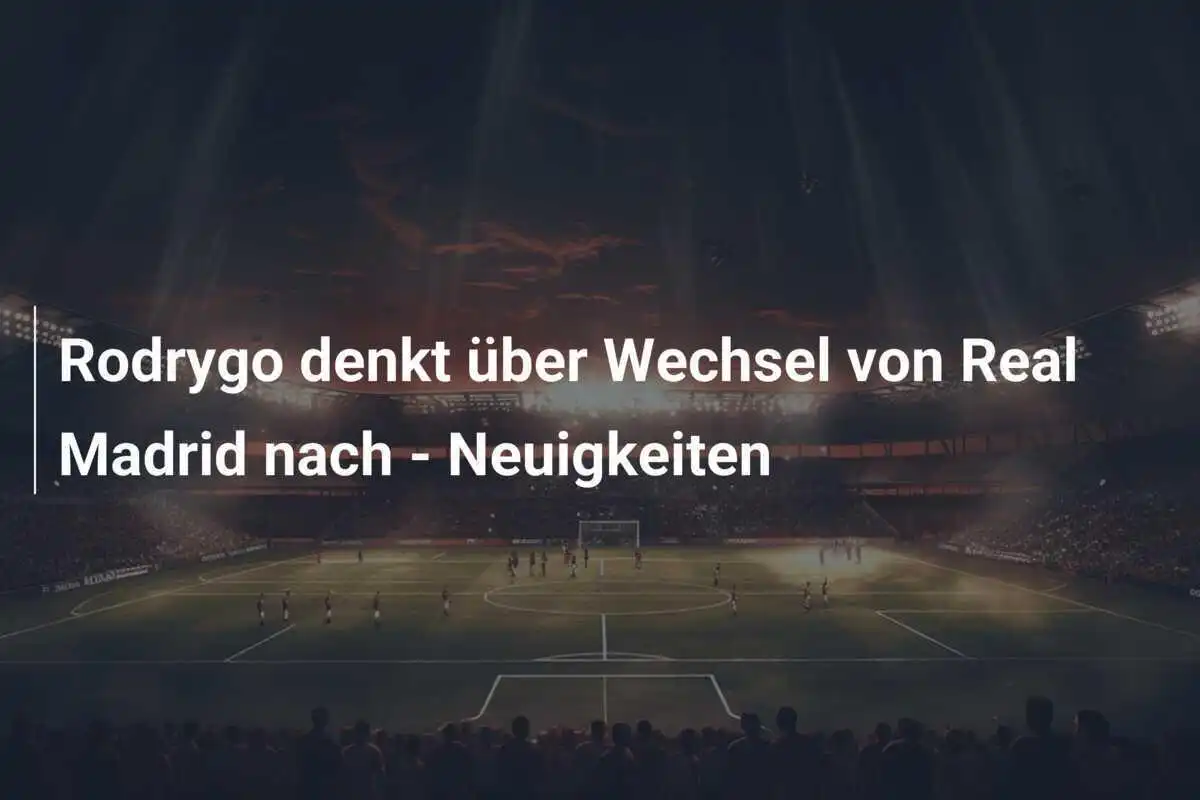 Rodrygo denkt über Wechsel von Real Madrid nach - Neuigkeiten