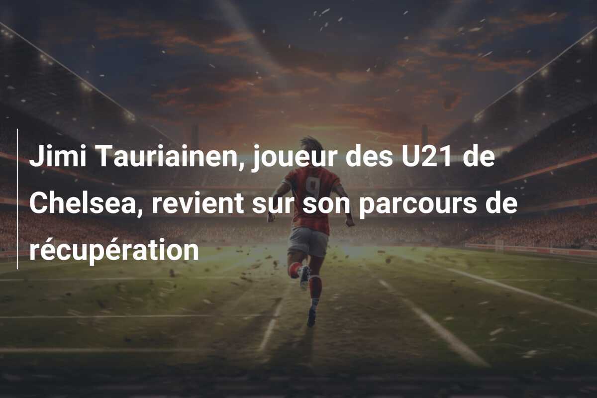 Jimi Tauriainen, joueur des U21 de Chelsea, revient sur son parcours de récupération