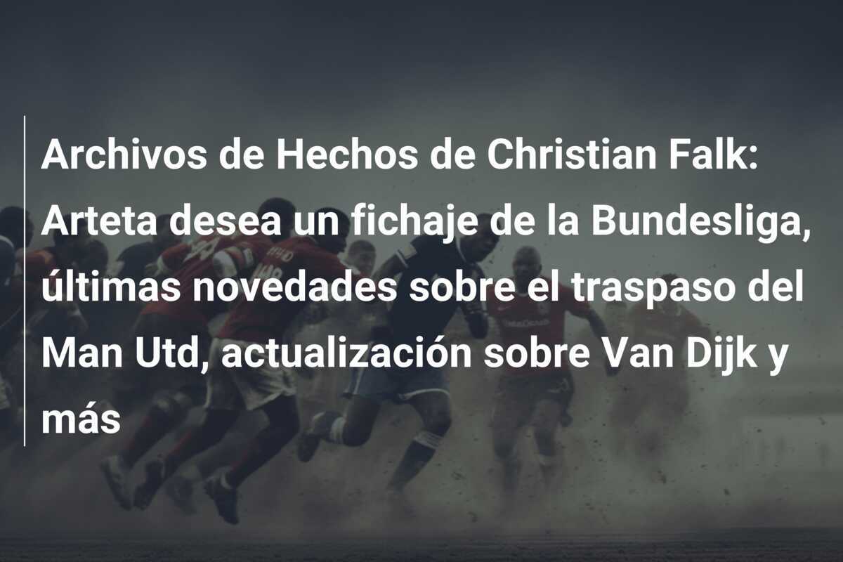 Archivos de Hechos de Christian Falk: Arteta desea un fichaje de la Bundesliga, últimas novedades sobre el traspaso del Man Utd, actualización sobre Van Dijk y más