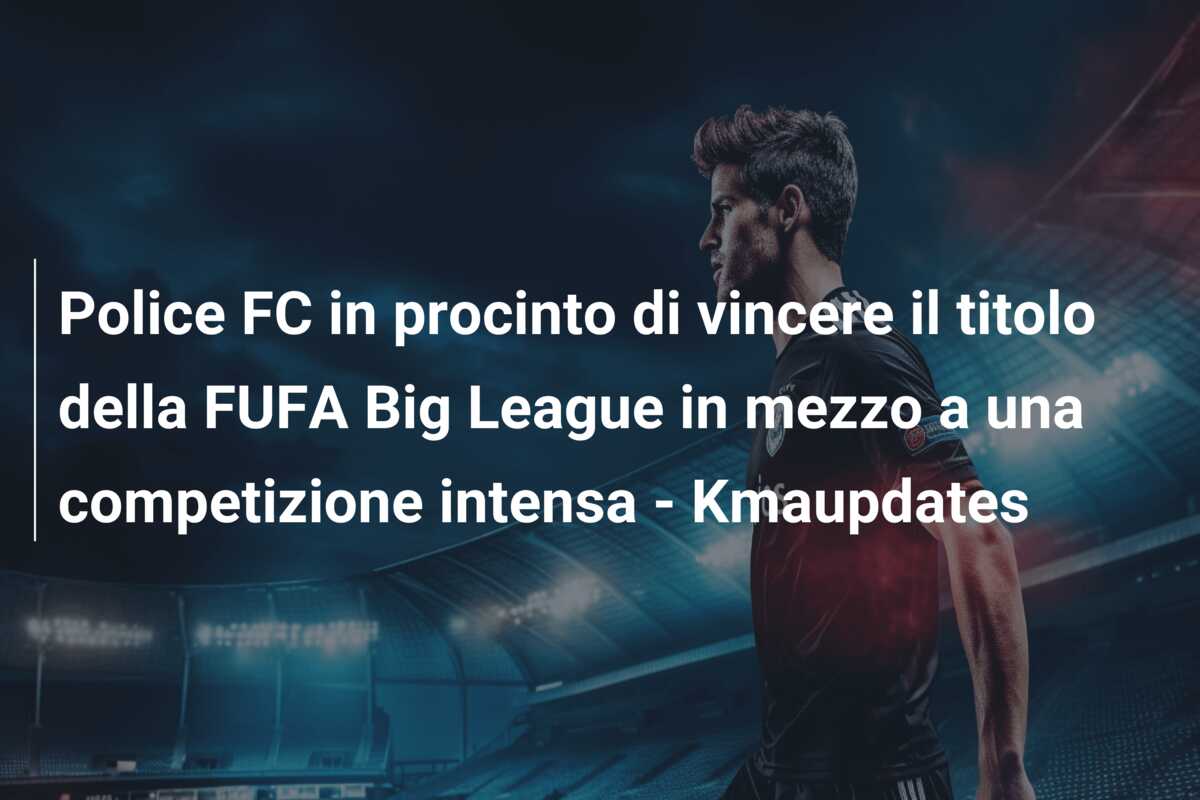 Police FC in procinto di vincere il titolo della FUFA Big League in mezzo a una competizione intensa – Kmaupdates