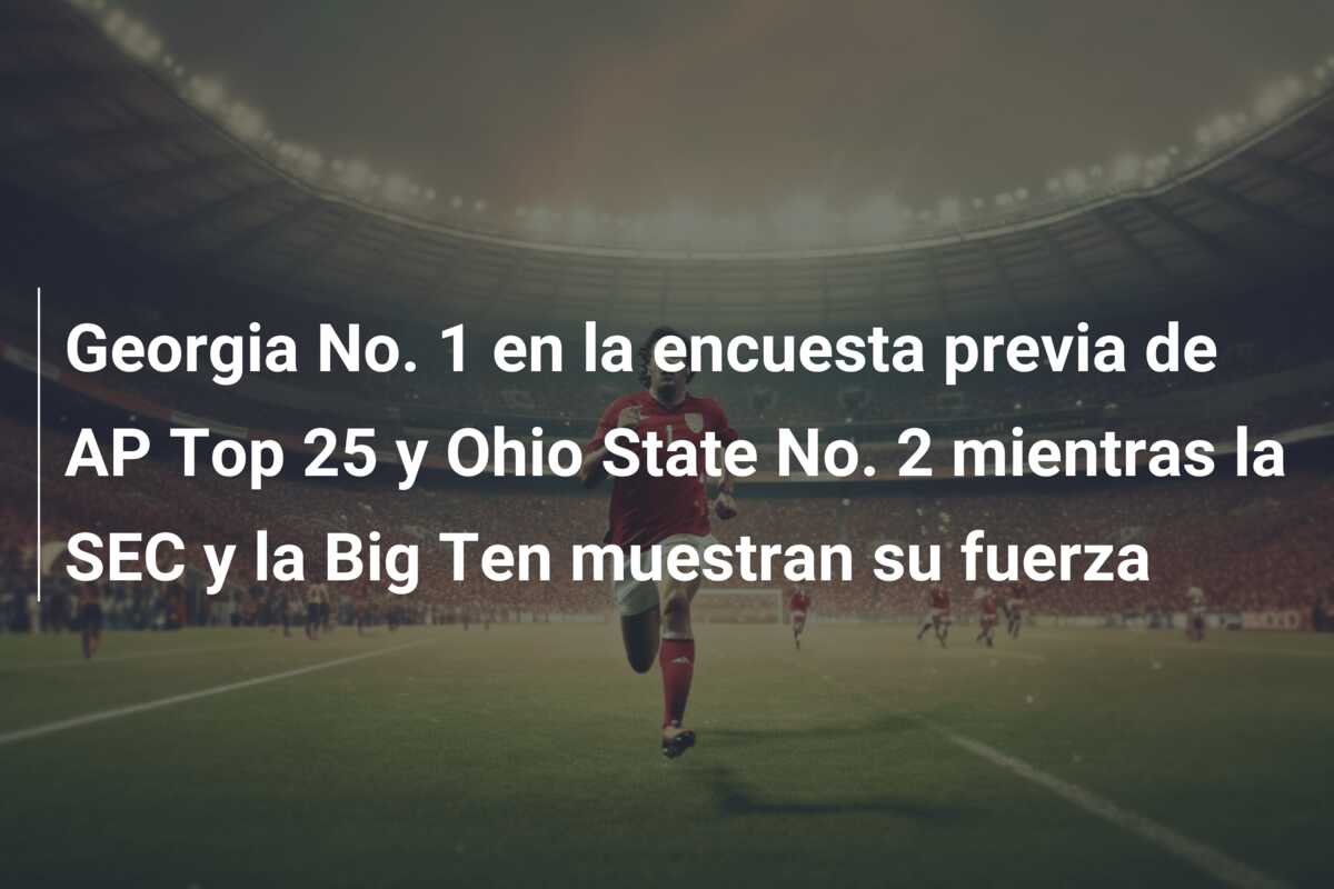 Georgia No. 1 en la encuesta previa de AP Top 25 y Ohio State No. 2 mientras la SEC y la Big Ten muestran su fuerza