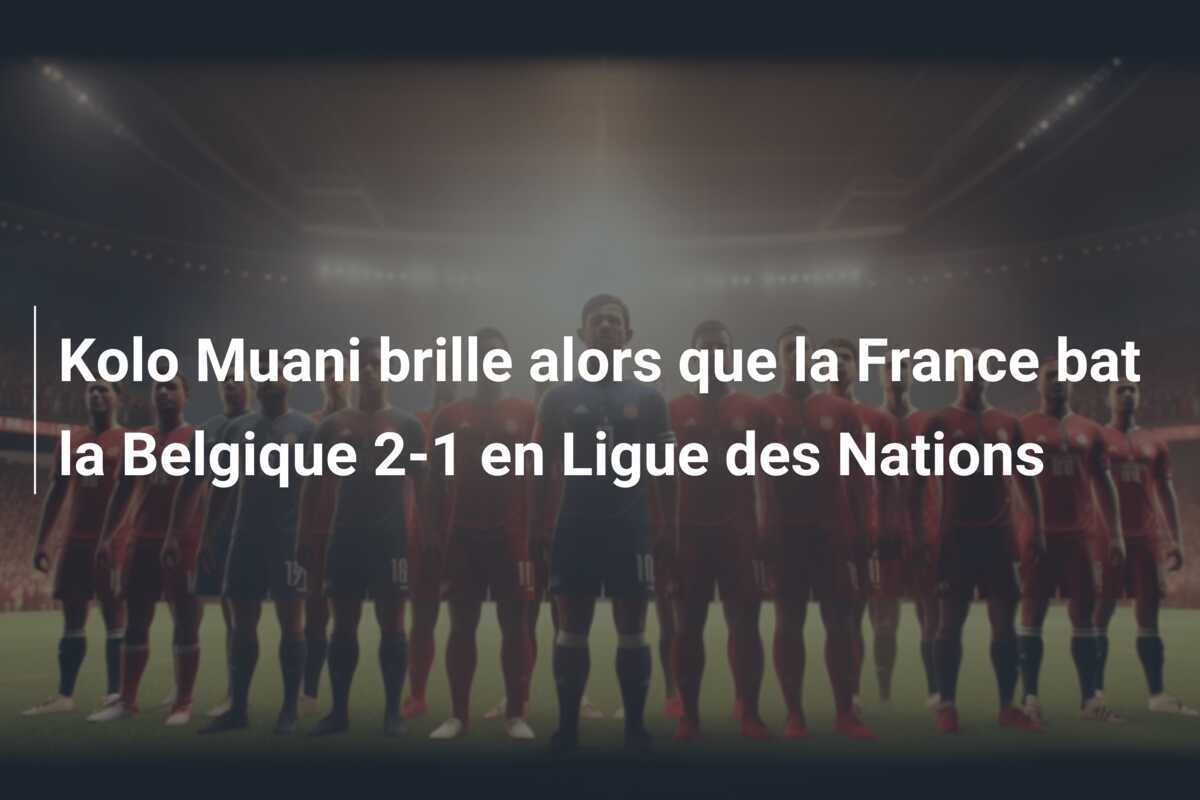 Kolo Muani brille alors que la France bat la Belgique 2-1 en Ligue des Nations