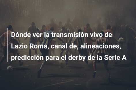 Dónde ver la transmisión vivo de Lazio Roma, canal de, alineaciones, predicción para el derby de la Serie A