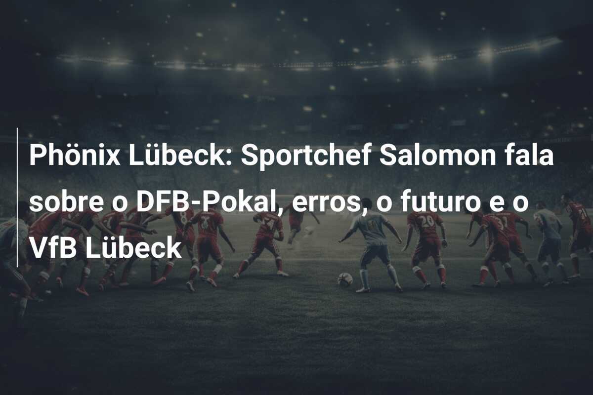 Phönix Lübeck: Sportchef Salomon fala sobre o DFB-Pokal, erros, o futuro e o VfB Lübeck