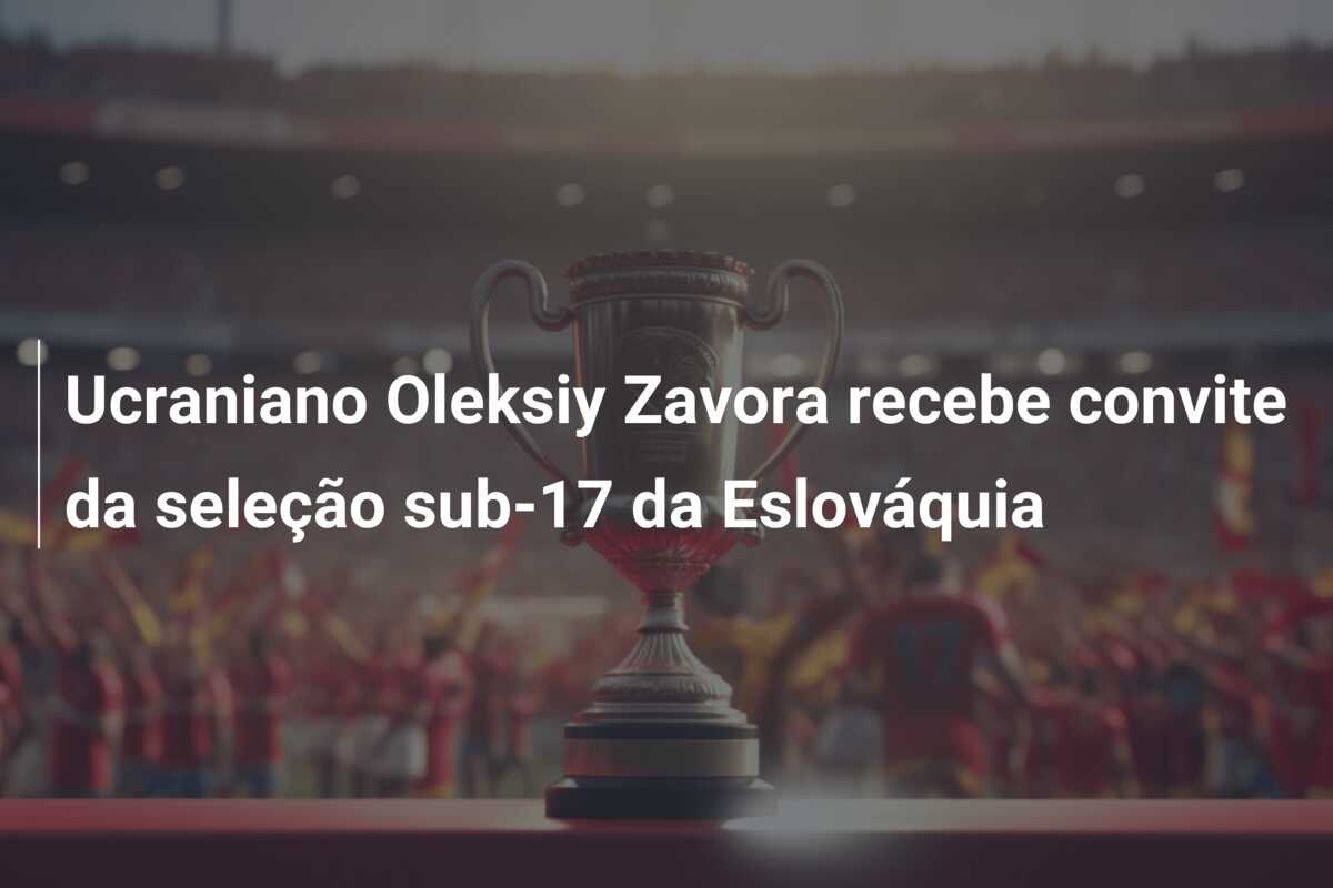 Ucraniano Oleksiy Zavora recebe convite da seleção sub-17 da Eslováquia